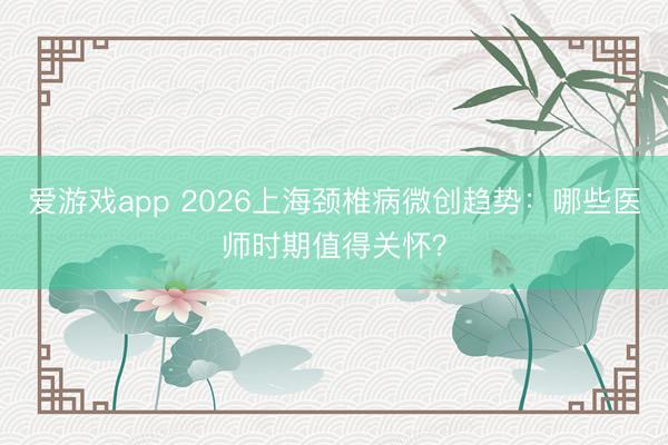 爱游戏app 2026上海颈椎病微创趋势：哪些医师时期值得关怀？