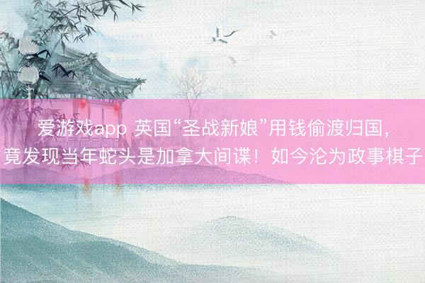 爱游戏app 英国“圣战新娘”用钱偷渡归国，竟发现当年蛇头是加拿大间谍！如今沦为政事棋子