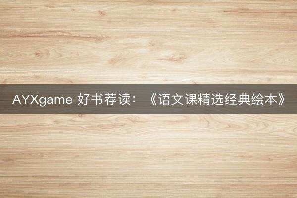 AYXgame 好书荐读：《语文课精选经典绘本》