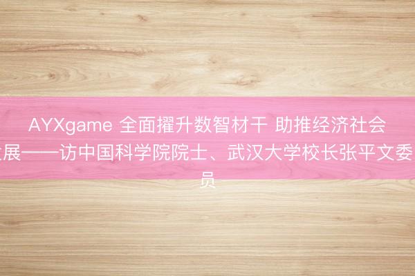 AYXgame 全面擢升数智材干 助推经济社会发展——访中国科学院院士、武汉大学校长张平文委员