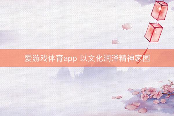 爱游戏体育app 以文化润泽精神家园