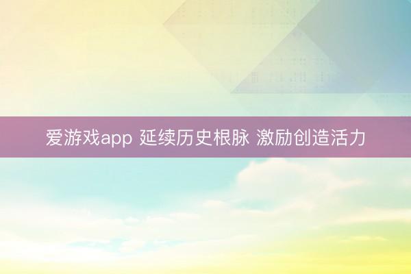 爱游戏app 延续历史根脉 激励创造活力