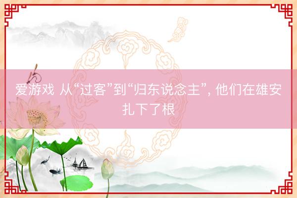 爱游戏 从“过客”到“归东说念主”, 他们在雄安扎下了根