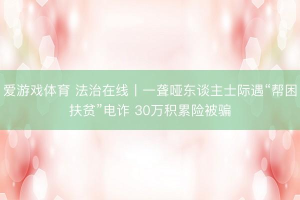爱游戏体育 法治在线丨一聋哑东谈主士际遇“帮困扶贫”电诈 30万积累险被骗