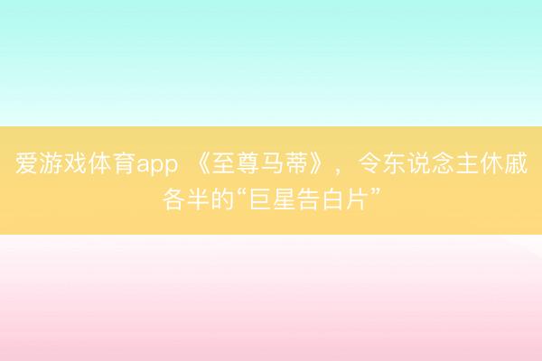爱游戏体育app 《至尊马蒂》，令东说念主休戚各半的“巨星告白片”
