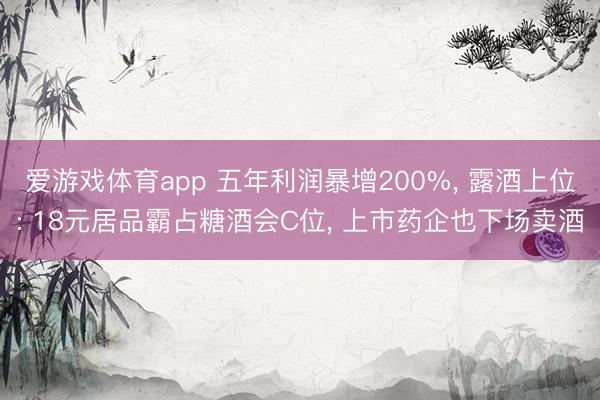 爱游戏体育app 五年利润暴增200%, 露酒上位: 18元居品霸占糖酒会C位, 上市药企也下场卖酒