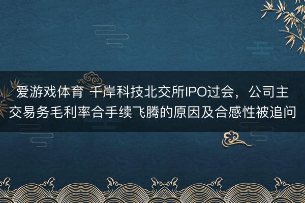 爱游戏体育 千岸科技北交所IPO过会，公司主交易务毛利率合手续飞腾的原因及合感性被追问