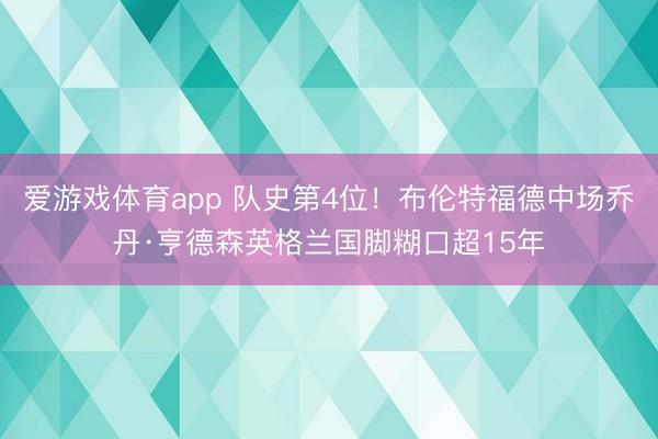 爱游戏体育app 队史第4位！布伦特福德中场乔丹·亨德森英格兰国脚糊口超15年