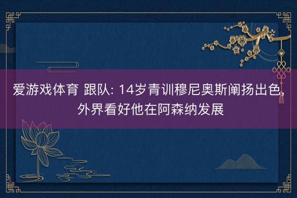 爱游戏体育 跟队: 14岁青训穆尼奥斯阐扬出色, 外界看好他在阿森纳发展