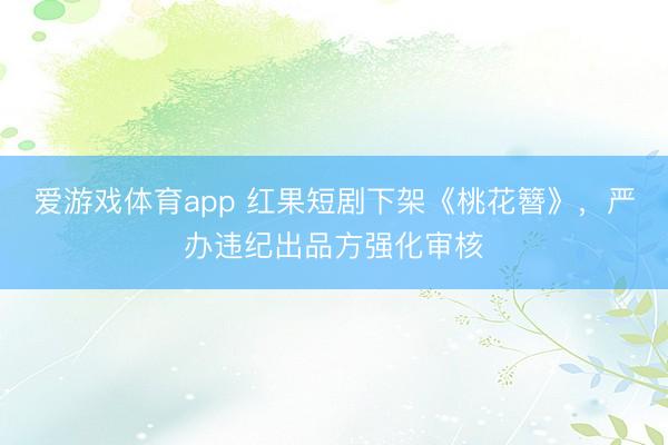 爱游戏体育app 红果短剧下架《桃花簪》，严办违纪出品方强化审核