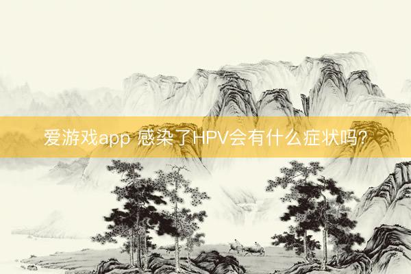 爱游戏app 感染了HPV会有什么症状吗？