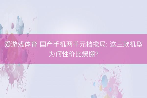 爱游戏体育 国产手机两千元档搅局: 这三款机型为何性价比爆棚?