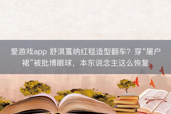 爱游戏app 舒淇戛纳红毯造型翻车？穿“屠户裙”被批博眼球，本东说念主这么恢复