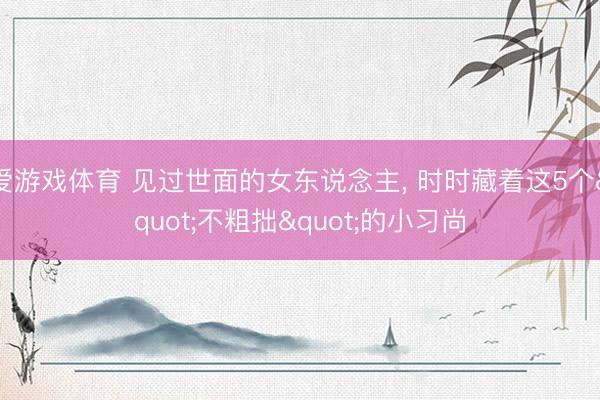 爱游戏体育 见过世面的女东说念主, 时时藏着这5个"不粗拙"的小习尚