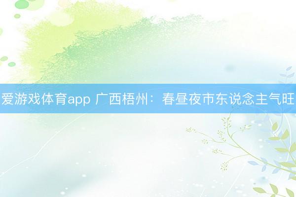 爱游戏体育app 广西梧州：春昼夜市东说念主气旺