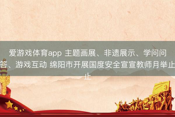 爱游戏体育app 主题画展、非遗展示、学问问答、游戏互动 绵阳市开展国度安全宣宣教师月举止
