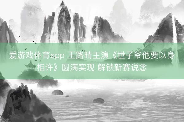 爱游戏体育app 王路晴主演《世子爷他要以身相许》圆满实现 解锁新赛说念