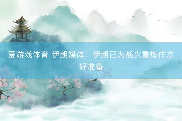 爱游戏体育 伊朗媒体：伊朗已为战火重燃作念好准备