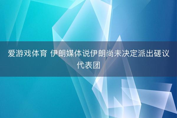 爱游戏体育 伊朗媒体说伊朗尚未决定派出磋议代表团