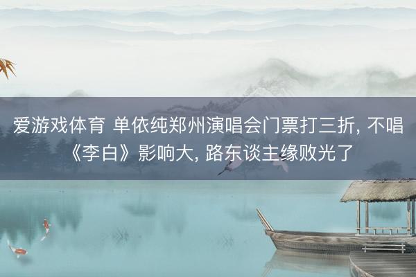 爱游戏体育 单依纯郑州演唱会门票打三折, 不唱《李白》影响大, 路东谈主缘败光了