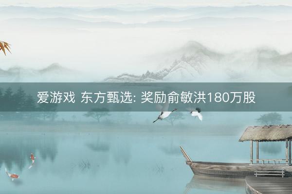 爱游戏 东方甄选: 奖励俞敏洪180万股
