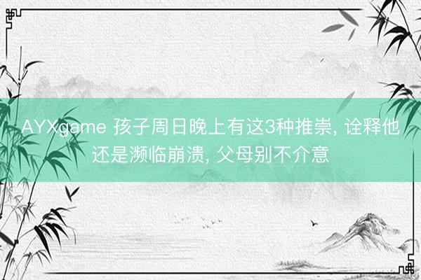 AYXgame 孩子周日晚上有这3种推崇, 诠释他还是濒临崩溃, 父母别不介意