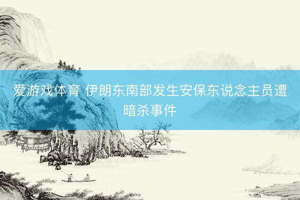 爱游戏体育 伊朗东南部发生安保东说念主员遭暗杀事件