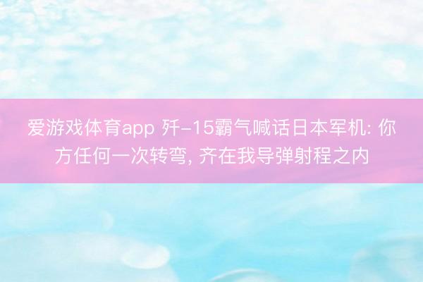 爱游戏体育app 歼-15霸气喊话日本军机: 你方任何一次转弯, 齐在我导弹射程之内