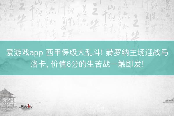 爱游戏app 西甲保级大乱斗! 赫罗纳主场迎战马洛卡, 价值6分的生苦战一触即发!