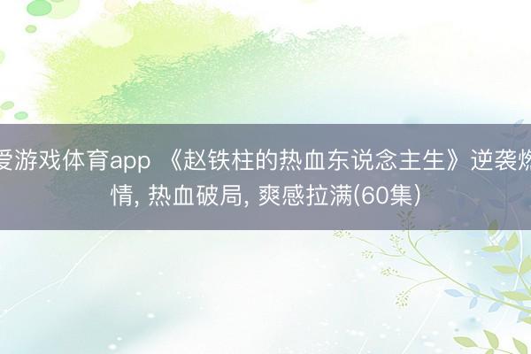 爱游戏体育app 《赵铁柱的热血东说念主生》逆袭燃情, 热血破局, 爽感拉满(60集)