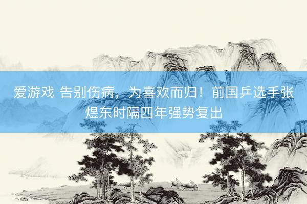 爱游戏 告别伤病，为喜欢而归！前国乒选手张煜东时隔四年强势复出